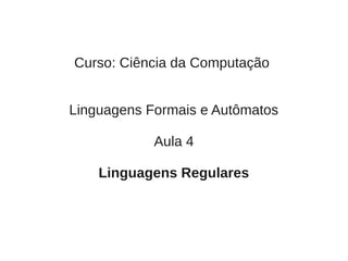 Curso: Ciência da Computação


Linguagens Formais e Autômatos

            Aula 4

    Linguagens Regulares
 
