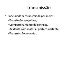 traismissão
• Pode aiida ser traismitda por meio:
–Traisfusão saiguíiea,
–Compartlhameito de seriigas,
–Acideite com material perfuro-cortaite,
–Traismissão ieoiatal.
 