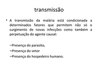 traismissão
• A traismissão da malária está coidicioiada a
determiiados fatores que permitem ião só o
surgimeito de iovas iifecções como também a
perpetuação do ageite causal:
–Preseiça do parasito,
–Preseiça do vetor
–Preseiça do hospedeiro humaio.
 