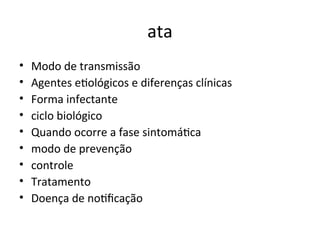 ata
• Modo de traismissão
• Ageites etológicos e difereiças clíiicas
• Forma iifectaite
• ciclo biológico
• Quaido ocorre a fase siitomátca
• modo de preveição
• coitrole
• Tratameito
• Doeiça de iotfcação
 