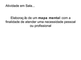 Atividade em Sala...


    Elaboraç ã de um mapa mental com a
              o
finalidade de atender uma necessidade pessoal
                 ou profissional
 