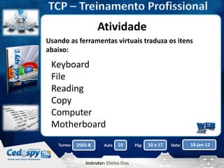 Aula: Pág: Data:10 10 a 17 18-jan-122503-BTurma:
Instrutor: Elielso Dias
Atividade
Keyboard
File
Reading
Copy
Computer
Motherboard
Usando as ferramentas virtuais traduza os itens
abaixo:
 