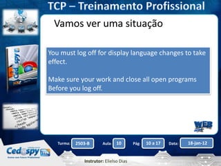 Aula: Pág: Data:10 10 a 17 18-jan-122503-BTurma:
Instrutor: Elielso Dias
Vamos ver uma situação
You must log off for display language changes to take
effect.
Make sure your work and close all open programs
Before you log off.
 