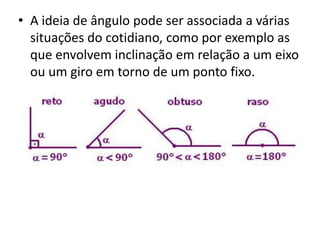 • A ideia de ângulo pode ser associada a várias
situações do cotidiano, como por exemplo as
que envolvem inclinação em relação a um eixo
ou um giro em torno de um ponto fixo.
 