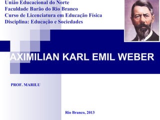 MAXIMILIAN KARL EMIL WEBER
PROF. MARILU
Rio Branco, 2013
 