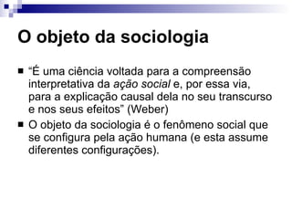 Objetivo da sociologia “ [...] se agora sou sociólogo, então é essencialmente para pôr um fim nesse negócio de trabalhar com conceitos coletivos. Em outras palavras: também a Sociologia somente poder ser implementada tomando-se como ponto de partida a ação do indivíduo ou de um número maior ou menor de indivíduos, portanto de modo estritamente individualista quanto ao método”  (Weber em uma carta ao economista Robert Liefmann em 1920).   