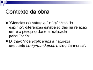 Contexto da obra “ Ciências da natureza” e “ciências do espírito”: diferenças estabelecidas na relação entre o pesquisador e a realidade pesquisada Dilthey: “nós  explicamos  a natureza, enquanto  compreendemos  a vida da mente”. 
