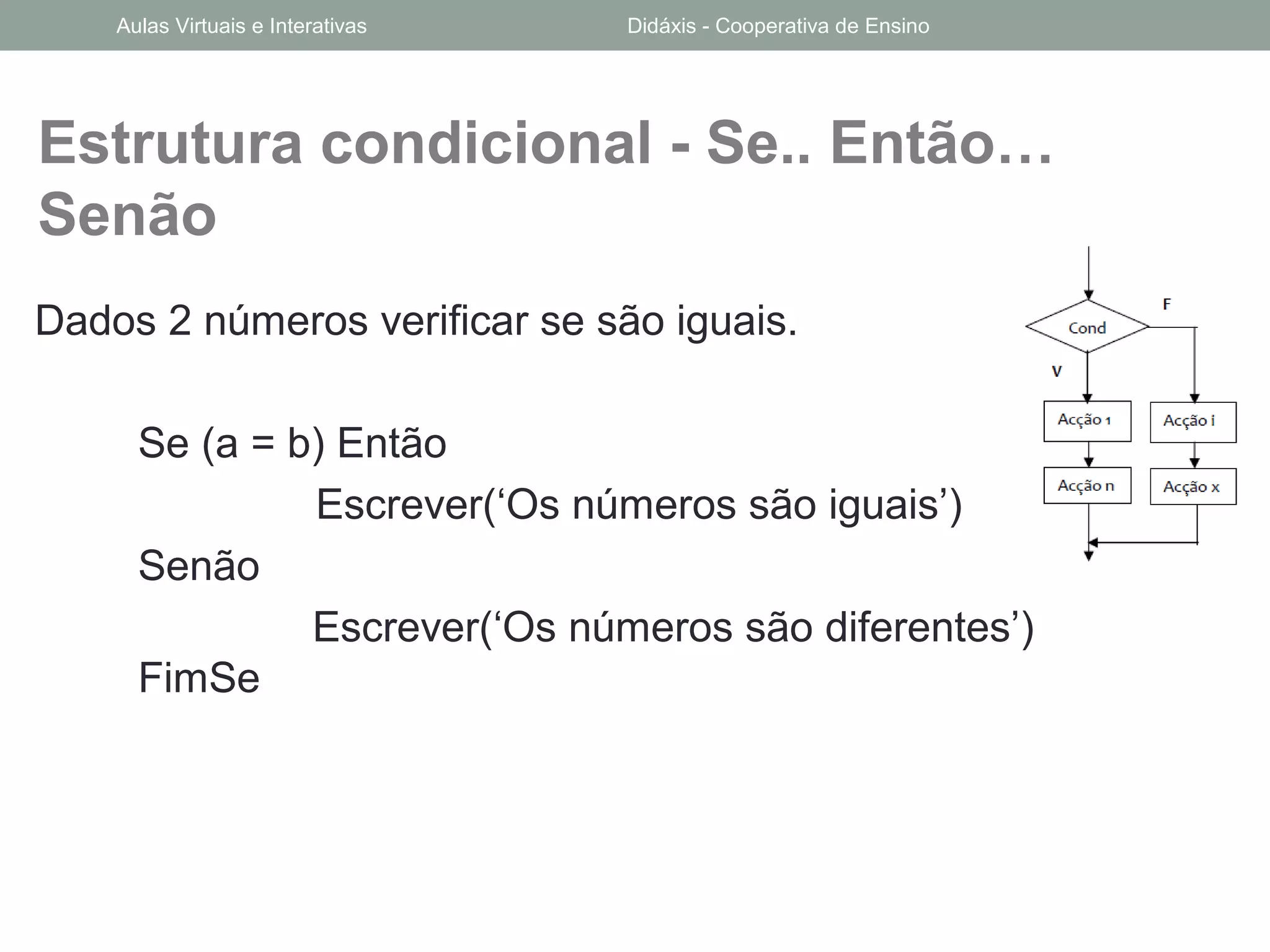 Estrutura condicional - Se.. Então…
Senão
Dados 2 números verificar se são iguais.
Se (a = b) Então
Escrever(‘Os números são iguais’)
Senão
Escrever(‘Os números são diferentes’)
FimSe
Aulas Virtuais e Interativas Didáxis - Cooperativa de Ensino
 