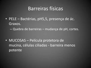 Barreiras físicasPELE – Bactérias, pH5,5, presença de ác. Graxos.Quebra de barreiras – mudança de pH, cortes.MUCOSAS – Película protetora de mucina, células ciliadas - barreira menos potente