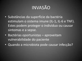 INVASÃOSubstâncias da superfície da bactéria estimulam o sistema imune (IL-1, IL-6 e TNF).  Estes podem proteger o indivíduo ou causar sintomas e a sepse.Bactérias oportunistas – aproveitam vulnerabilidade do pacienteQuando a microbiota pode causar infecção?