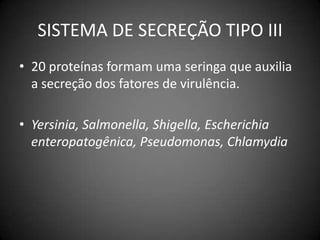 SISTEMA DE SECREÇÃO TIPO III20 proteínas formam uma seringa que auxilia a secreção dos fatores de virulência.Yersinia, Salmonella, Shigella, Escherichiaenteropatogênica, Pseudomonas, Chlamydia
