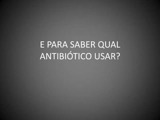 E PARA SABER QUAL ANTIBIÓTICO USAR?
