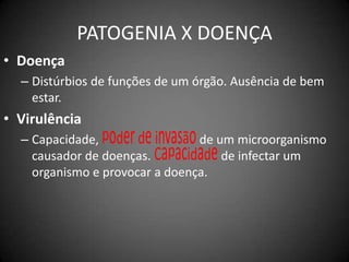 PATOGENIA X DOENÇADoençaDistúrbios de funções de um órgão. Ausência de bem estar.VirulênciaCapacidade, poder de invasãode um microorganismo causador de doenças. Capacidadede infectar um organismo e provocar a doença.