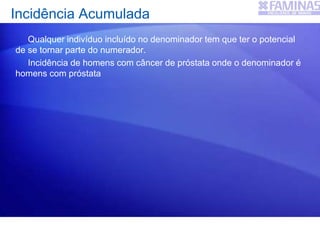 Qualquer indivíduo incluído no denominador tem que ter o potencial
de se tornar parte do numerador.
Incidência de homens com câncer de próstata onde o denominador é
homens com próstata
Incidência Acumulada
 