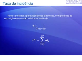 Pode ser utilizada para populações dinâmicas, com períodos de
exposição/observação individuais variáveis:
𝑇𝐼
(𝑡0,𝑡)=
𝐼
𝑃𝑇
𝑃𝑇 =
𝑖=1
𝑁′
∆𝑡𝑖
Taxa de incidência
 