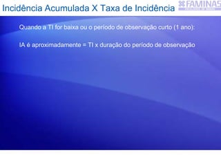 Quando a TI for baixa ou o período de observação curto (1 ano):
IA é aproximadamente = TI x duração do período de observação
Incidência Acumulada X Taxa de Incidência
 