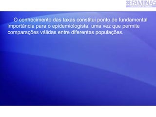 O conhecimento das taxas constitui ponto de fundamental
importância para o epidemiologista, uma vez que permite
comparações válidas entre diferentes populações.
 