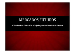 MERCADOS FUTUROS
Fundamentos básicos e as operações dos mercados futuros
 
