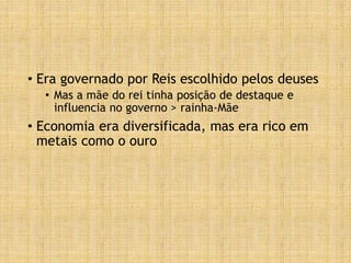 • Era governado por Reis escolhido pelos deuses
• Mas a mãe do rei tinha posição de destaque e
influencia no governo > rainha-Mãe
• Economia era diversificada, mas era rico em
metais como o ouro
 