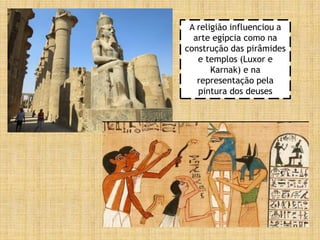 A religião influenciou a
arte egípcia como na
construção das pirâmides
e templos (Luxor e
Karnak) e na
representação pela
pintura dos deuses
 