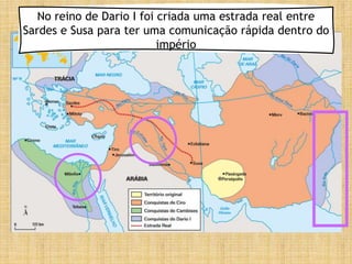No reino de Dario I foi criada uma estrada real entre
Sardes e Susa para ter uma comunicação rápida dentro do
império
 