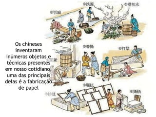 Os chineses
inventaram
inúmeros objetos e
técnicas presentes
em nosso cotidiano,
uma das principais
delas é a fabricação
de papel
 