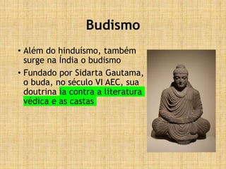 Budismo
• Além do hinduísmo, também
surge na Índia o budismo
• Fundado por Sidarta Gautama,
o buda, no século VI AEC, sua
doutrina ia contra a literatura
védica e as castas
 