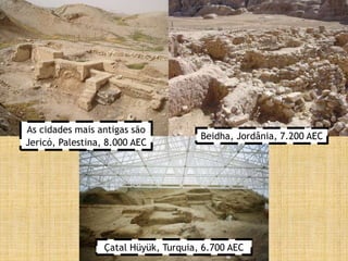 As cidades mais antigas são
Jericó, Palestina, 8.000 AEC
Beidha, Jordânia, 7.200 AEC
Çatal Hüyük, Turquia, 6.700 AEC
 