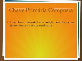 Chave Primária Composta
 Uma chave composta é uma coleção de atributos que
juntos formam um chave primária

 