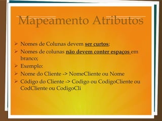 Mapeamento Atributos
 Nomes de Colunas devem ser curtos;
 Nomes de colunas não devem conter espaços em
branco;
 Exemplo:
 Nome do Cliente -> NomeCliente ou Nome
 Código do Cliente -> Codigo ou CodigoCliente ou
CodCliente ou CodigoCli

 