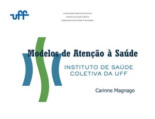Universidade Federal Fluminense
Instituto de Saúde Coletiva
Departamento de Saúde e Sociedade
Modelos de Atenção à Saúde
Carinne Magnago
 