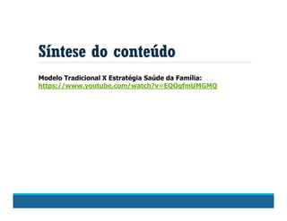 Síntese do conteúdo
Modelo Tradicional X Estratégia Saúde da Família:
https://www.youtube.com/watch?v=EQOqfmUMGMQ
 