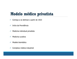 Modelo médico privatista
 Começa a se delinear a partir de 1923
 Início da Previdência
 Medicina individual privatista
 Medicina curativa
 Modelo biomédico
 Complexo médico-industrial
 