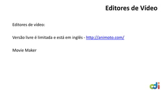 Editores de vídeo:
Versão livre é limitada e está em inglês - http://animoto.com/
Movie Maker
Editores de Vídeo
 