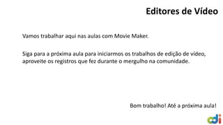 Vamos trabalhar aqui nas aulas com Movie Maker.
Siga para a próxima aula para iniciarmos os trabalhos de edição de vídeo,
aproveite os registros que fez durante o mergulho na comunidade.
Bom trabalho! Até a próxima aula!
Editores de Vídeo
 
