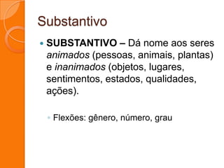 SubstantivoSUBSTANTIVO – Dá nome aos seres animados (pessoas, animais, plantas) e inanimados (objetos, lugares, sentimentos, estados, qualidades, ações).Flexões: gênero, número, grau