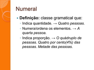 Numeral Definição: classe gramatical que:Indica quantidade. -> Quatro pessoas.Numera/ordena os elementos. -> A quarta pessoa.Indica proporção. -> O quádruplo de pessoas. Quatro por cento(4%) das pessoas. Metade das pessoas.