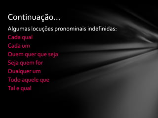 Continuação...
Algumas locuções pronominais indefinidas:
Cada qual
Cada um
Quem quer que seja
Seja quem for
Qualquer um
Todo aquele que
Tal e qual
 