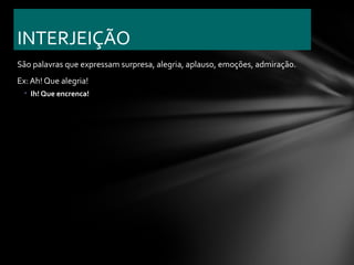 INTERJEIÇÃO
São palavras que expressam surpresa, alegria, aplauso, emoções, admiração.
Ex: Ah! Que alegria!
 • Ih! Que encrenca!
 