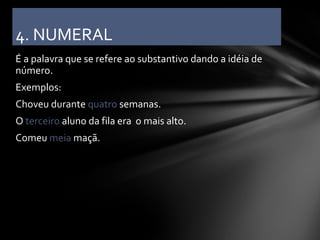 4. NUMERAL
É a palavra que se refere ao substantivo dando a idéia de
número.
Exemplos:
Choveu durante quatro semanas.
O terceiro aluno da fila era o mais alto.
Comeu meia maçã.
 