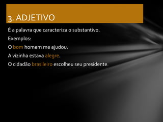 3. ADJETIVO
É a palavra que caracteriza o substantivo.
Exemplos:
O bom homem me ajudou.
A vizinha estava alegre.
O cidadão brasileiro escolheu seu presidente.
 
