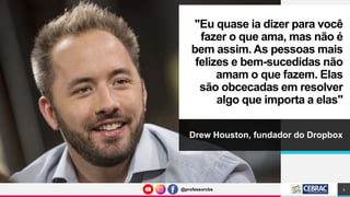 @professorcbs
@professorcbs
"Eu quase ia dizer para você
fazer o que ama, mas não é
bem assim. As pessoas mais
felizes e bem-sucedidas não
amam o que fazem. Elas
são obcecadas em resolver
algo que importa a elas"
Drew Houston, fundador do Dropbox
2
 