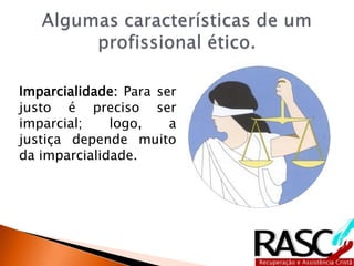 Imparcialidade: Para ser
justo é preciso ser
imparcial; logo, a
justiça depende muito
da imparcialidade.
 