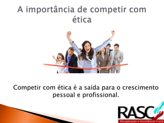 Competir com ética é a saída para o crescimento
pessoal e profissional.
 