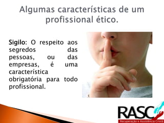 Sigilo: O respeito aos
segredos das
pessoas, ou das
empresas, é uma
característica
obrigatória para todo
profissional.
 
