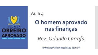 Aula 4
O homem aprovado
nas finanças
Rev. Orlando Carrafa
www.homensmetodistas.com.br
 