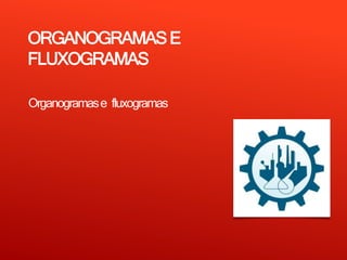 ORGANOGRAMASE
FLUXOGRAMAS
Organogramase fluxogramas
 