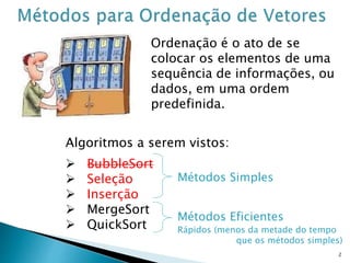 2
Ordenação é o ato de se
colocar os elementos de uma
sequência de informações, ou
dados, em uma ordem
predefinida.
Algoritmos a serem vistos:
 BubbleSort
 Seleção
 Inserção
 MergeSort
 QuickSort
Métodos Simples
Métodos Eficientes
Rápidos (menos da metade do tempo
que os métodos simples)
 