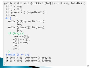 20
public static void QuickSort (int[] v, int esq, int dir) {
int i = esq;
int j = dir;
int pivo = v [ (esq+dir)/2 ];
int aux;
do {
while (v[i]<pivo && i<dir)
i++;
while (pivo<v[j] && j>esq)
j--;
if (i<=j) {
aux = v[i];
v[i] = v[j];
v[j] = aux;
i++;
j--;
}
} while (i <= j);
if (esq < j) QuickSort(v,esq,j);
if (i < dir) QuickSort(v,i,dir);
}
 