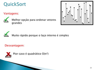 22
Vantagens:
Desvantagem:
Melhor opção para ordenar vetores
grandes
Pior caso é quadrático O(n2)
Muito rápido porque o laço interno é simples
 